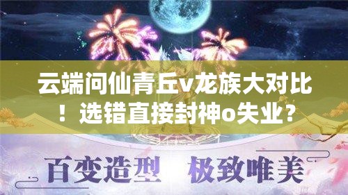 云端問(wèn)仙青丘v龍族大對(duì)比！選錯(cuò)直接封神o失業(yè)？