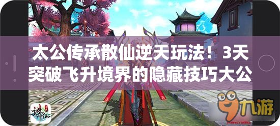 太公傳承散仙逆天玩法！3天突破飛升境界的隱藏技巧大公開(kāi)