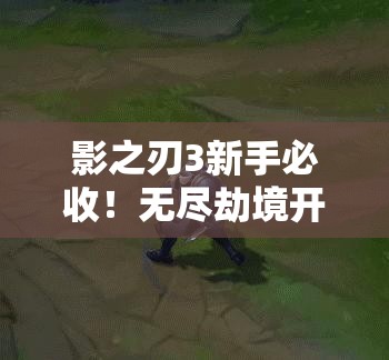 影之刃3新手必收！無(wú)盡劫境開(kāi)啟終極攻略，主線(xiàn)任務(wù)速通秘籍